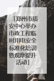 郑州市质安中心举办市政工程临时用电安全标准化培训暨观摩提升活动