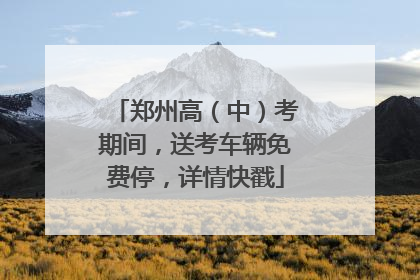 郑州高（中）考期间，送考车辆免费停，详情快戳