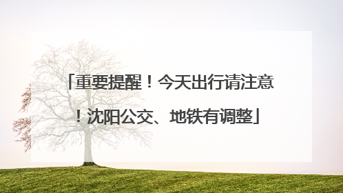 重要提醒！今天出行请注意！沈阳公交、地铁有调整