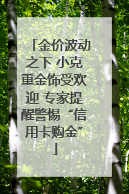 金价波动之下 小克重金饰受欢迎 专家提醒警惕“信用卡购金”
