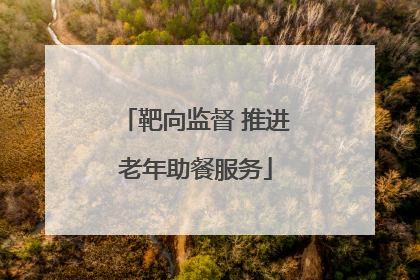 靶向监督 推进老年助餐服务