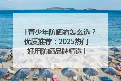 青少年防晒霜怎么选？优质推荐：2025热门好用防晒品牌精选