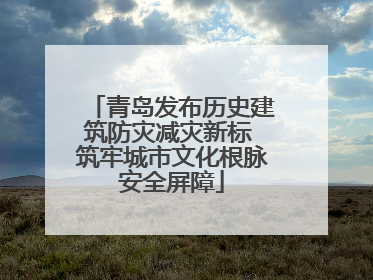 青岛发布历史建筑防灾减灾新标 筑牢城市文化根脉安全屏障