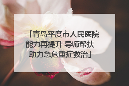 青岛平度市人民医院能力再提升 导师帮扶助力急危重症救治