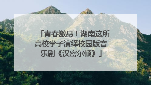 青春激昂！湖南这所高校学子演绎校园版音乐剧《汉密尔顿》