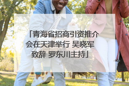 青海省招商引资推介会在天津举行 吴晓军致辞 罗东川主持