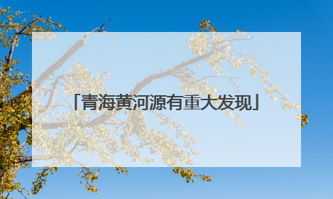 青海黄河源有重大发现