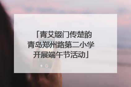 青艾缀门传楚韵 青岛郑州路第二小学开展端午节活动