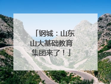 钢城：山东山大基础教育集团来了！