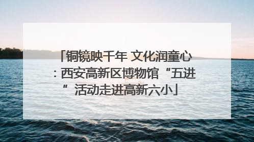 铜镜映千年 文化润童心：西安高新区博物馆“五进”活动走进高新六小