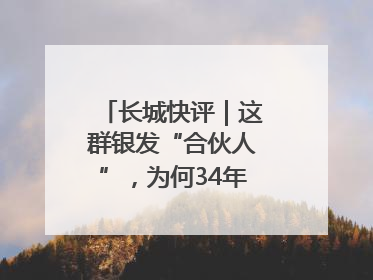 长城快评｜这群银发“合伙人”，为何34年接力做一件事