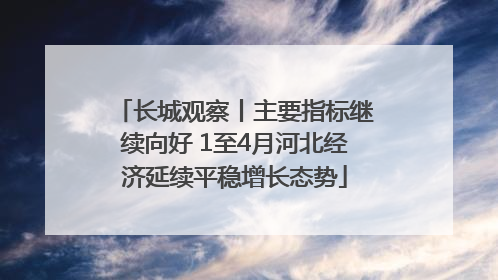长城观察丨主要指标继续向好 1至4月河北经济延续平稳增长态势
