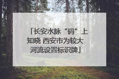 长安水脉“码”上知晓 西安市为较大河流设置标识牌