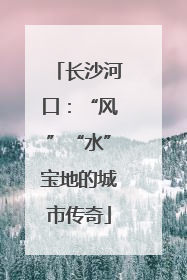 长沙河口：“风”“水”宝地的城市传奇