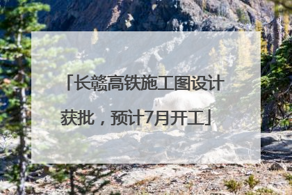 长赣高铁施工图设计获批，预计7月开工