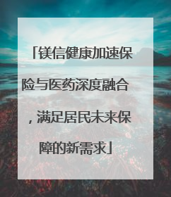 镁信健康加速保险与医药深度融合，满足居民未来保障的新需求