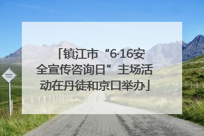 镇江市“6·16安全宣传咨询日”主场活动在丹徒和京口举办