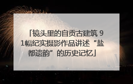 镜头里的自贡古建筑 91幅纪实摄影作品讲述“盐都遗韵”的历史记忆