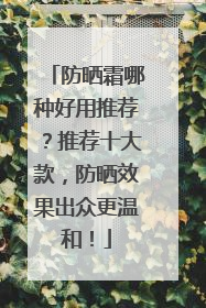 防晒霜哪种好用推荐？推荐十大款，防晒效果出众更温和！
