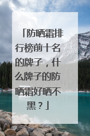 防晒霜排行榜前十名的牌子，什么牌子的防晒霜好晒不黑？