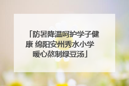 防暑降温呵护学子健康 绵阳安州秀水小学暖心熬制绿豆汤
