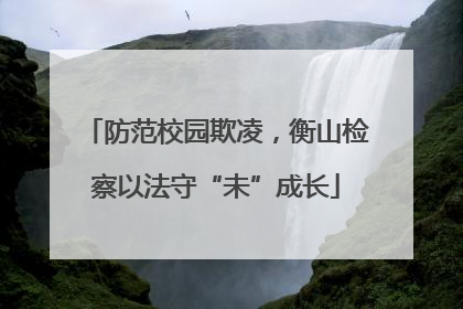 防范校园欺凌，衡山检察以法守“未”成长