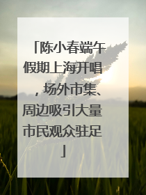 陈小春端午假期上海开唱，场外市集、周边吸引大量市民观众驻足