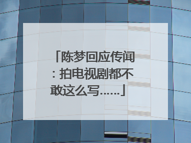 陈梦回应传闻：拍电视剧都不敢这么写……