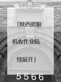 陕西夏粮机收作业陆续展开