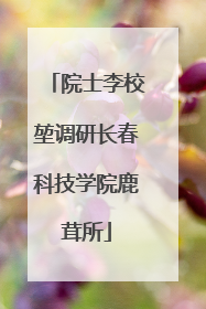 院士李校堃调研长春科技学院鹿茸所