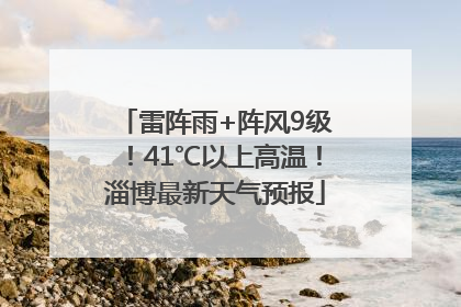 雷阵雨+阵风9级！41℃以上高温！淄博最新天气预报