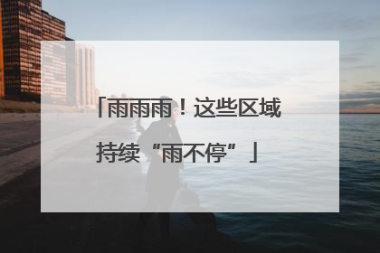 雨雨雨！这些区域持续“雨不停”
