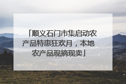 顺义石门市集启动农产品特惠狂欢月，本地农产品现摘现卖
