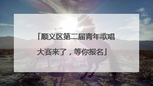 顺义区第二届青年歌唱大赛来了，等你报名