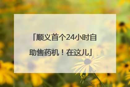 顺义首个24小时自助售药机！在这儿