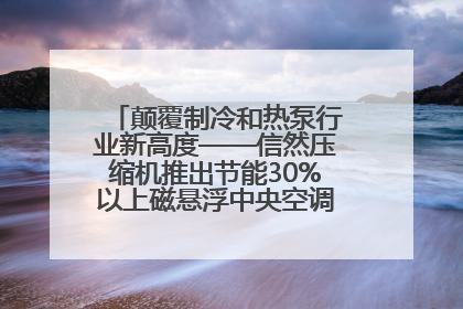 颠覆制冷和热泵行业新高度——信然压缩机推出节能30%以上磁悬浮中央空调和磁悬浮热泵