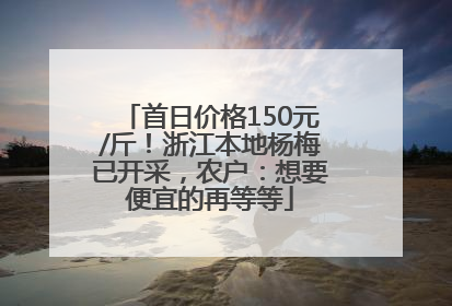 首日价格150元/斤！浙江本地杨梅已开采，农户：想要便宜的再等等