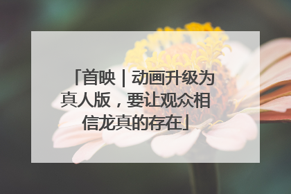 首映｜动画升级为真人版，要让观众相信龙真的存在