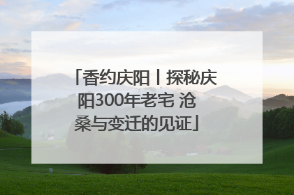 香约庆阳丨探秘庆阳300年老宅 沧桑与变迁的见证