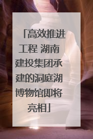 高效推进工程 湖南建投集团承建的洞庭湖博物馆即将亮相