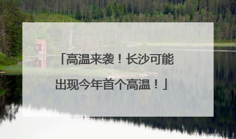 高温来袭！长沙可能出现今年首个高温！