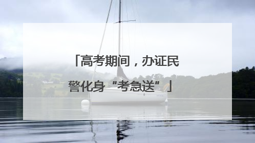 高考期间，办证民警化身“考急送”