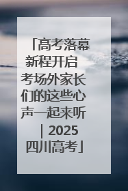 高考落幕新程开启 考场外家长们的这些心声一起来听｜2025四川高考