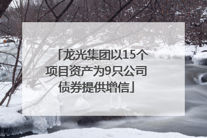龙光集团以15个项目资产为9只公司债券提供增信
