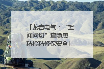 龙岩电气：“望闻问切”查隐患 精检精修保安全