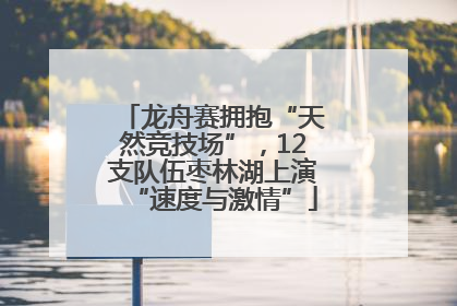 龙舟赛拥抱“天然竞技场”，12支队伍枣林湖上演“速度与激情”