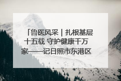 鲁医风采｜扎根基层十五载 守护健康千万家——记日照市东港区三庄中心卫生院院长、主治医师张守海
