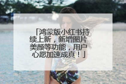 鸿蒙版小红书持续上新，新增图片美颜等功能，用户心愿加速成真！