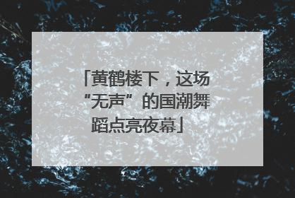 黄鹤楼下，这场“无声”的国潮舞蹈点亮夜幕