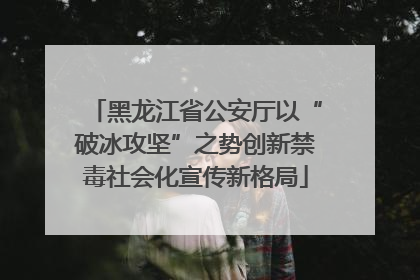 黑龙江省公安厅以“破冰攻坚”之势创新禁毒社会化宣传新格局